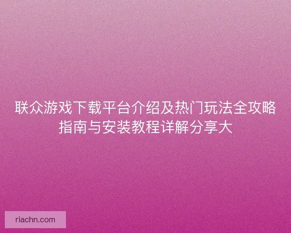 联众游戏下载平台介绍及热门玩法全攻略指南与安装教程详解分享大