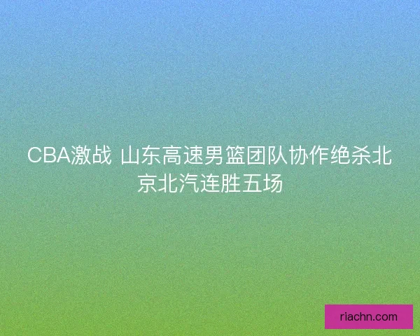 CBA激战 山东高速男篮团队协作绝杀北京北汽连胜五场
