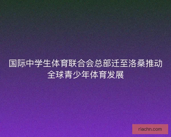 国际中学生体育联合会总部迁至洛桑推动全球青少年体育发展