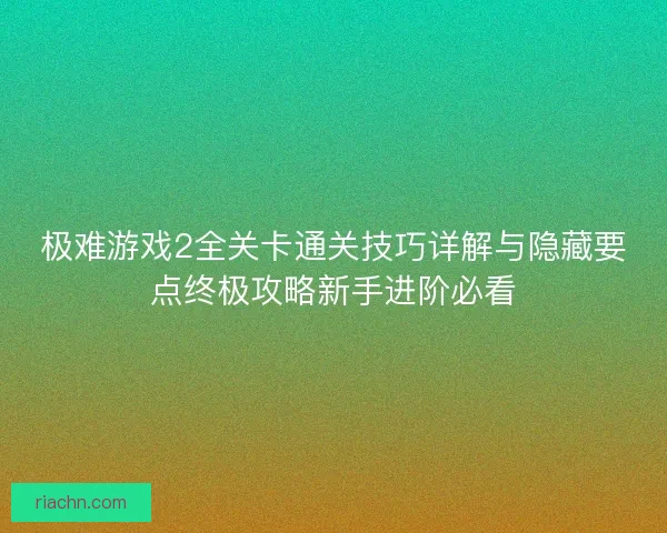 极难游戏2全关卡通关技巧详解与隐藏要点终极攻略新手进阶必看