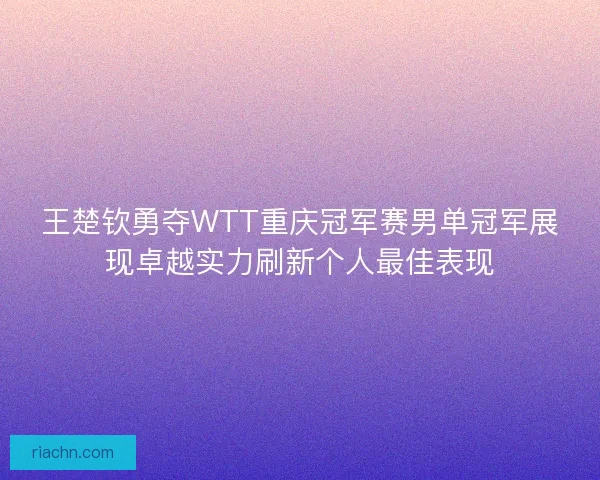 王楚钦勇夺WTT重庆冠军赛男单冠军展现卓越实力刷新个人最佳表现