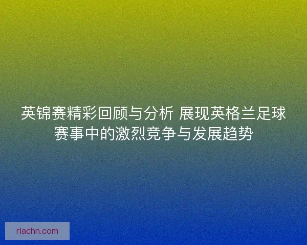 英锦赛精彩回顾与分析 展现英格兰足球赛事中的激烈竞争与发展趋势