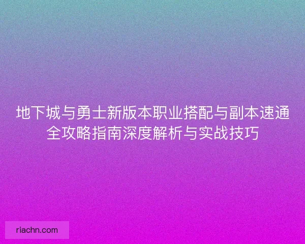 地下城与勇士新版本职业搭配与副本速通全攻略指南深度解析与实战技巧
