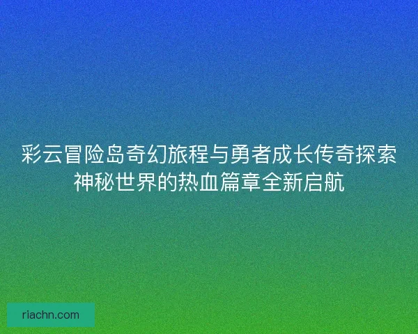 彩云冒险岛奇幻旅程与勇者成长传奇探索神秘世界的热血篇章全新启航