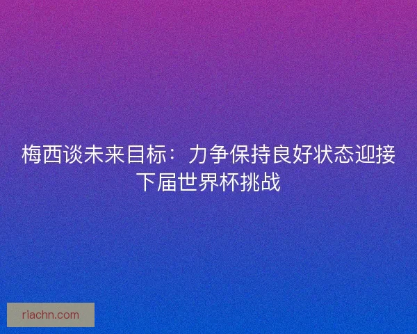 梅西谈未来目标：力争保持良好状态迎接下届世界杯挑战