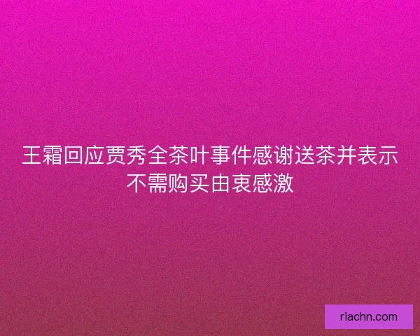 王霜回应贾秀全茶叶事件感谢送茶并表示不需购买由衷感激