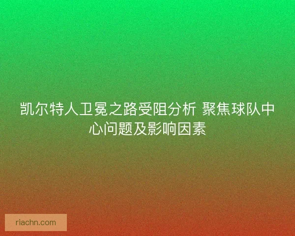 凯尔特人卫冕之路受阻分析 聚焦球队中心问题及影响因素