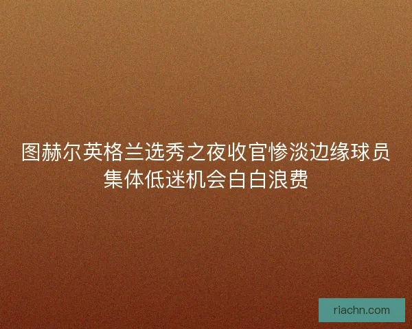 图赫尔英格兰选秀之夜收官惨淡边缘球员集体低迷机会白白浪费