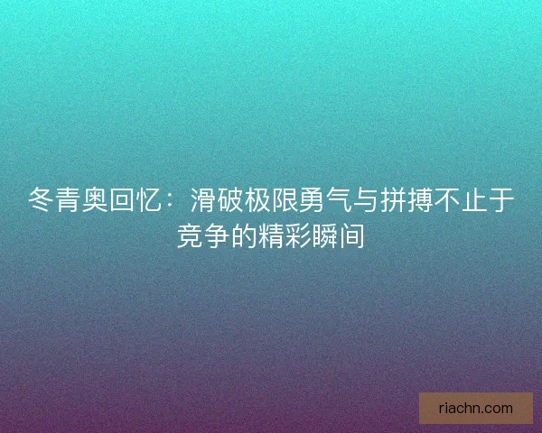 冬青奥回忆：滑破极限勇气与拼搏不止于竞争的精彩瞬间