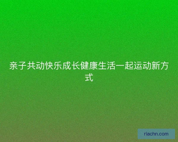 亲子共动快乐成长健康生活一起运动新方式