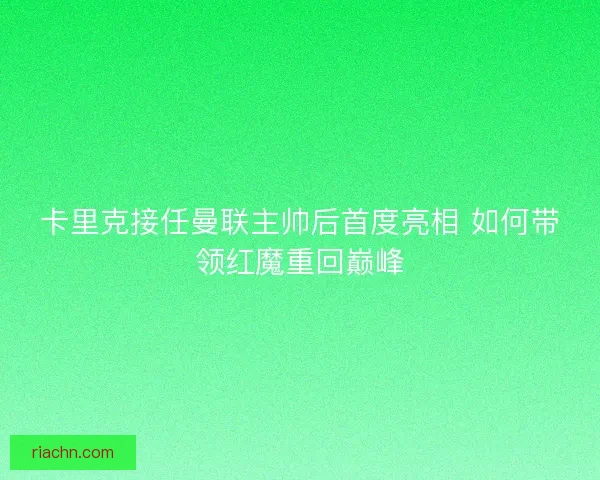 卡里克接任曼联主帅后首度亮相 如何带领红魔重回巅峰 卡里克接任曼联主帅后首度亮相 如何带领红魔重回巅峰