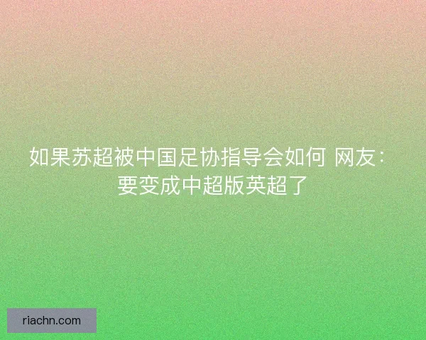 如果苏超被中国足协指导会如何 网友：要变成中超版英超了