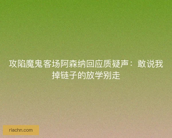 攻陷魔鬼客场阿森纳回应质疑声:敢说我掉链子的放学别走 攻陷魔鬼客场阿森纳回应质疑声:敢说我掉链子的放学别走