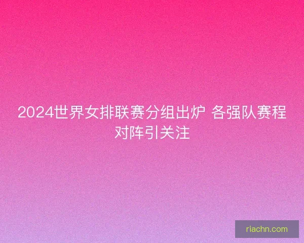 2024世界女排联赛分组出炉 各强队赛程对阵引关注