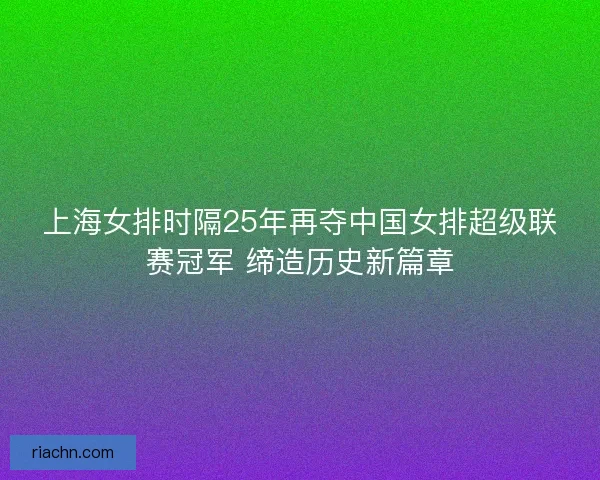 上海女排时隔25年再夺中国女排超级联赛冠军 缔造历史新篇章