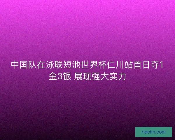 中国队在泳联短池世界杯仁川站首日夺1金3银 展现强大实力