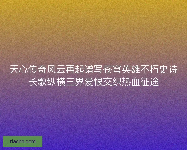 天心传奇风云再起谱写苍穹英雄不朽史诗长歌纵横三界爱恨交织热血征途