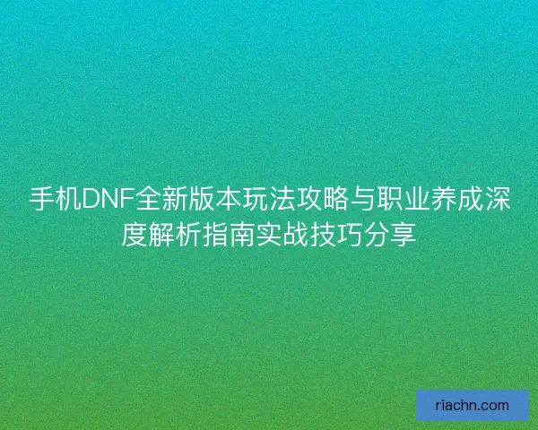 手机DNF全新版本玩法攻略与职业养成深度解析指南实战技巧分享